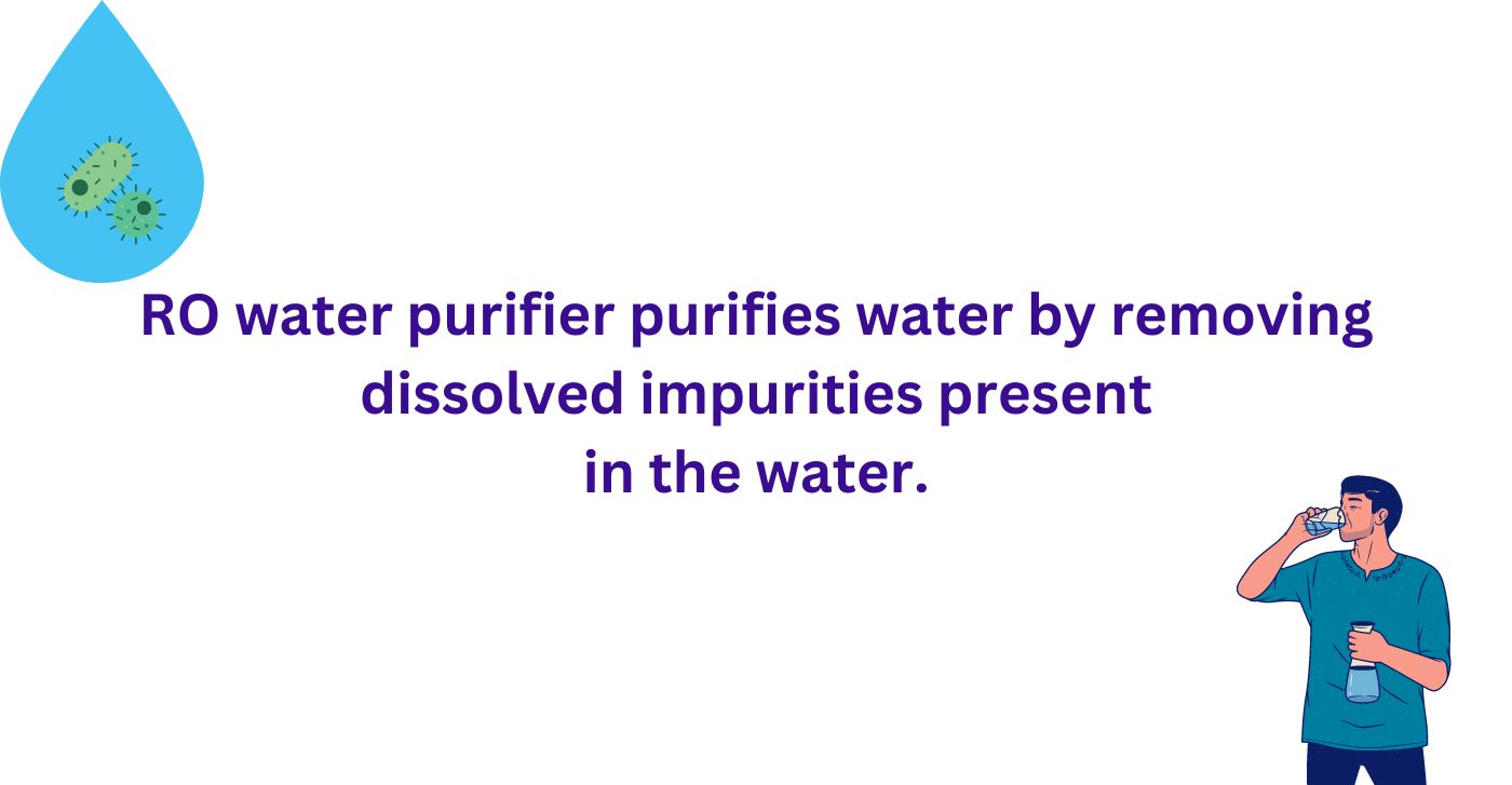RO water purifier purifies water by removing dissolved impurities