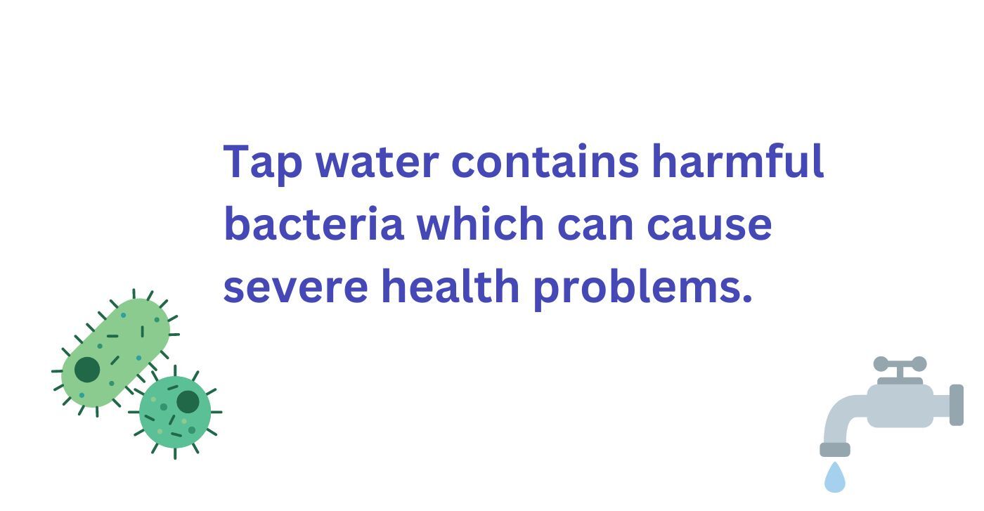 Tap water contains harmful bacteria which cause severe health problems