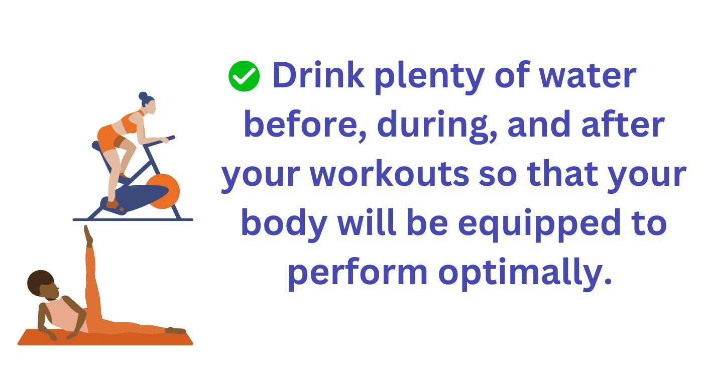 Drink plenty of water before, during and after your workouts