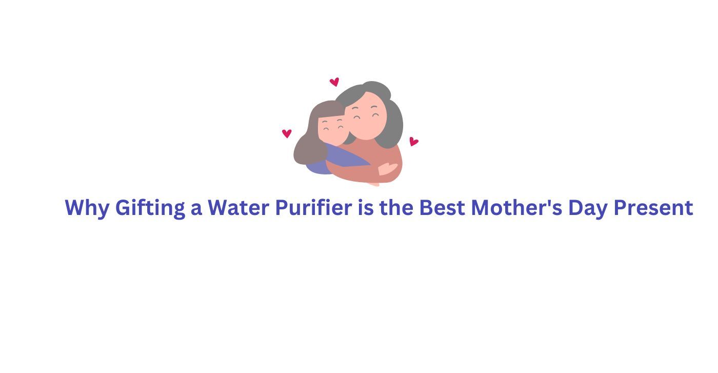 Why Gifting a Water Purifier is the Best Mother's Day Present