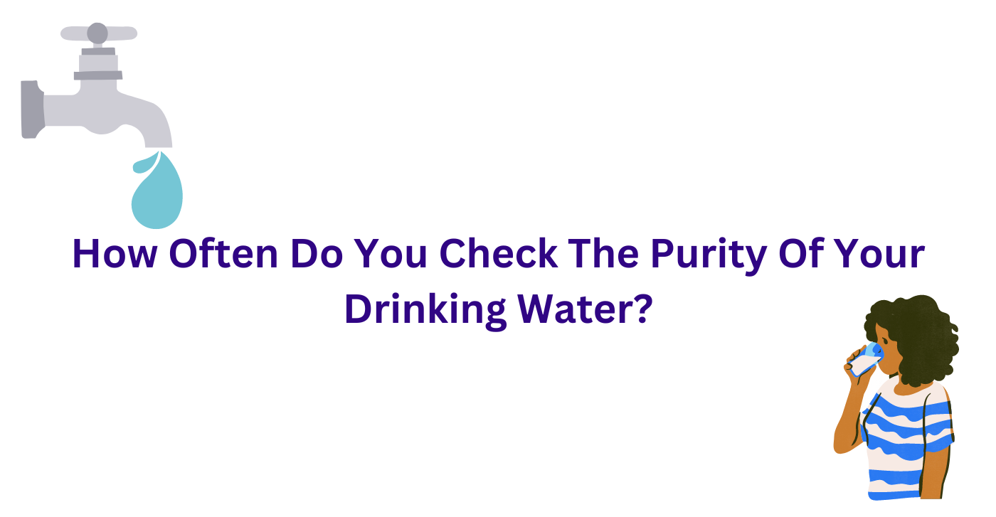 How Often Do You Check The Purity Of Your Drinking Water?