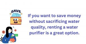 If you want to save money without sacrificing water quality, renting a water purifier is a great option