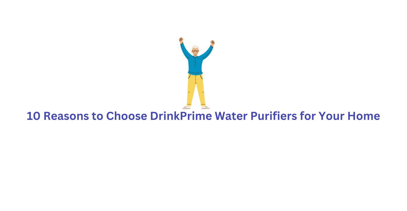 10 Reasons To Choose DrinkPrime Water Purifiers For Your Home