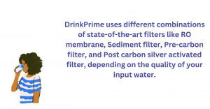 Drinkprime uses a combination of filters RO, Sediment , per-carbon and post-carbon