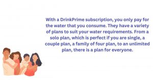 With DrinkPrime subscription, you only pay for the water you consume