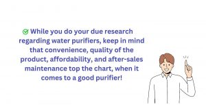 when it comes to water purifier consider convenience, affordability and after sales maintenance