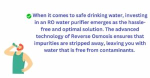 The advanced technology of Reverse Osmosis ensures that impurities are stripped away