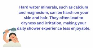 Hard water minerals can be harsh on your skin and hair