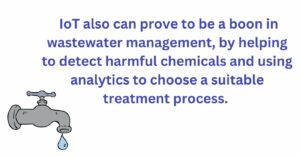 IoT also can prove to be a boon in wastewater management, by helping to detect harmful chemicals and using analytics to choose a suitable treatment process.